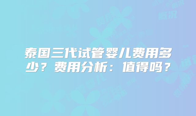 泰国三代试管婴儿费用多少?费用分析:值得吗?