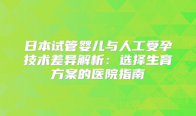 日本试管婴儿与人工受孕技术差异解析:选择生育方案的医院指南