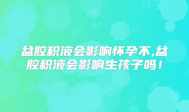 盆腔积液会影响怀孕不,盆腔积液会影响生孩子吗！