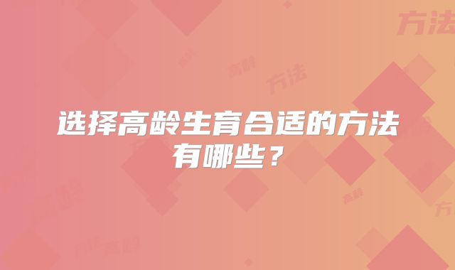 选择高龄生育合适的方法有哪些?