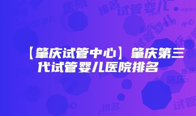 【肇庆试管中心】肇庆第三代试管婴儿医院排名