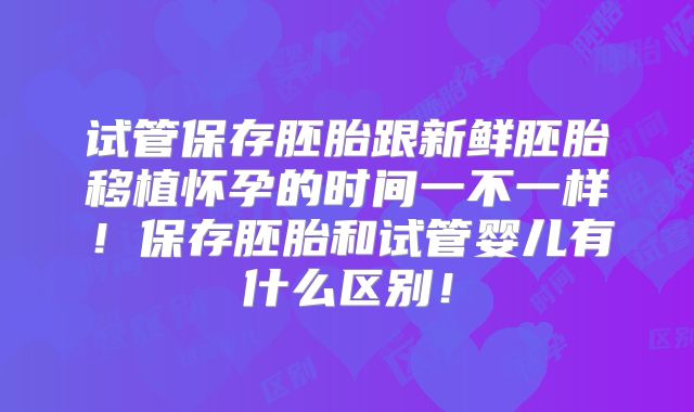 试管保存胚胎跟新鲜胚胎移植怀孕的时间一不一样!保存胚胎和试管婴儿有什么区别!