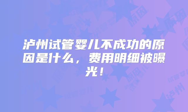 泸州试管婴儿不成功的原因是什么,费用明细被曝光!