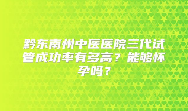 黔东南州中医医院三代试管成功率有多高？能够怀孕吗？