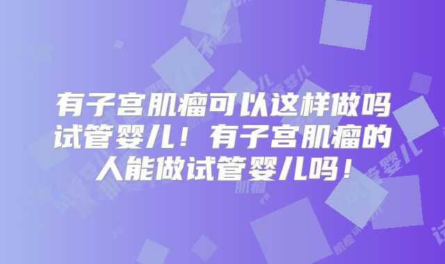有子宫肌瘤可以这样做吗试管婴儿！有子宫肌瘤的人能做试管婴儿吗！