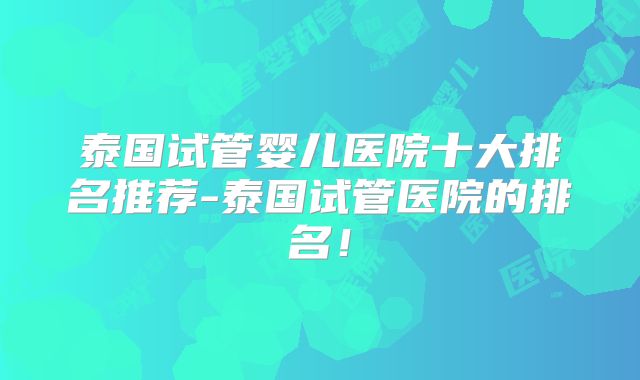 泰国试管婴儿医院十大排名推荐-泰国试管医院的排名!