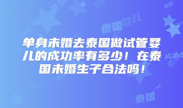 单身未婚去泰国做试管婴儿的成功率有多少！在泰国未婚生子合法吗！