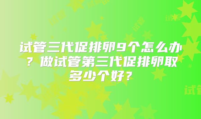 试管三代促排卵9个怎么办?做试管第三代促排卵取多少个好?