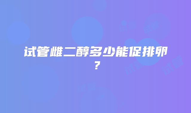试管雌二醇多少能促排卵?