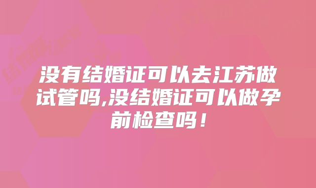 没有结婚证可以去江苏做试管吗,没结婚证可以做孕前检查吗!