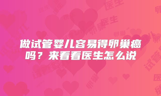 做试管婴儿容易得卵巢癌吗？来看看医生怎么说