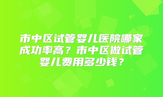 市中区试管婴儿医院哪家成功率高?市中区做试管婴儿费用多少钱?