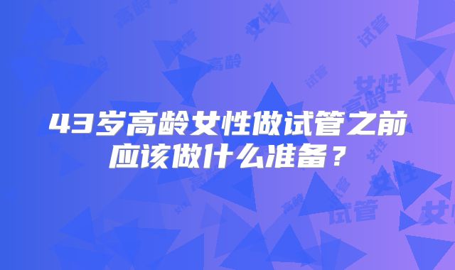 43岁高龄女性做试管之前应该做什么准备？