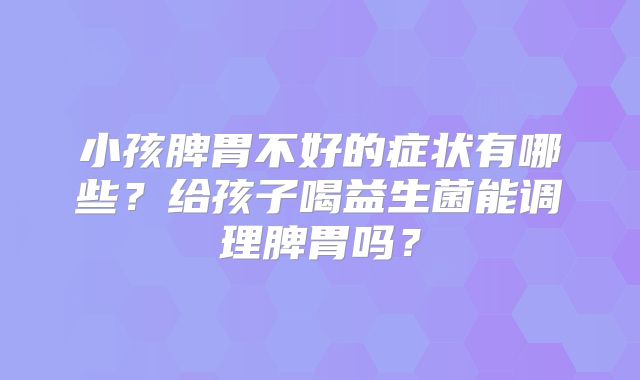 小孩脾胃不好的症状有哪些？给孩子喝益生菌能调理脾胃吗？