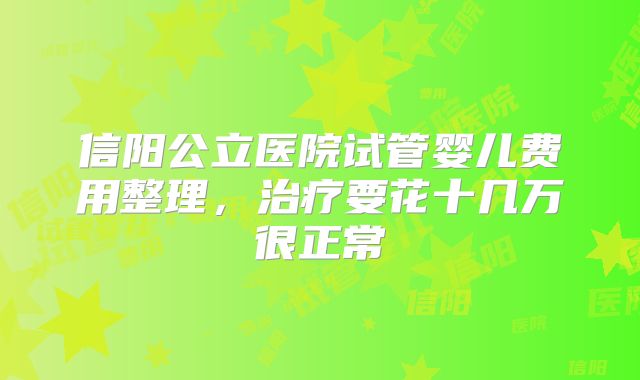 信阳公立医院试管婴儿费用整理,治疗要花十几万很正常