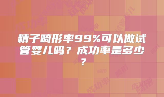 精子畸形率99%可以做试管婴儿吗?成功率是多少?