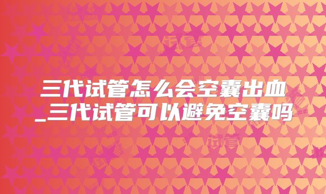 三代试管怎么会空囊出血_三代试管可以避免空囊吗