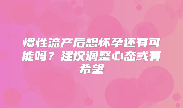 惯性流产后想怀孕还有可能吗？建议调整心态或有希望