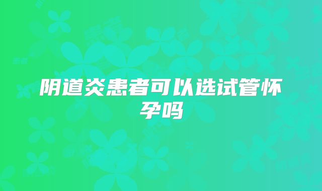 阴道炎患者可以选试管怀孕吗