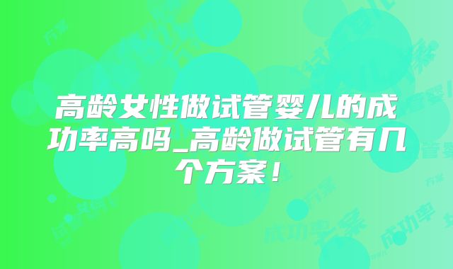高龄女性做试管婴儿的成功率高吗_高龄做试管有几个方案!