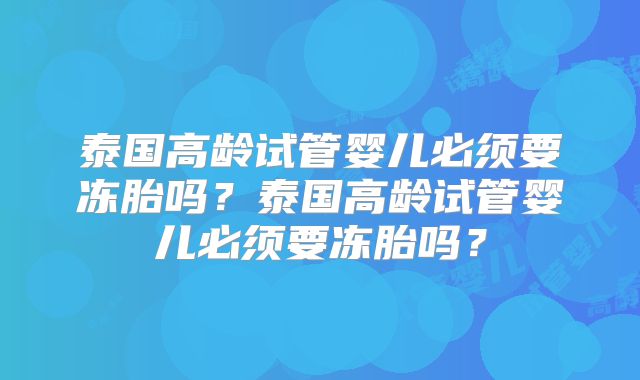 泰国高龄试管婴儿必须要冻胎吗？泰国高龄试管婴儿必须要冻胎吗？