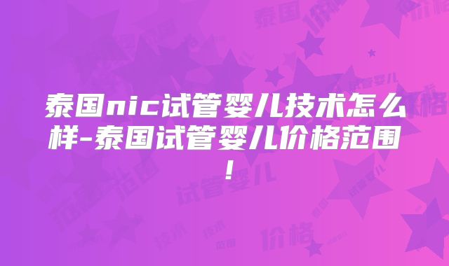泰国nic试管婴儿技术怎么样-泰国试管婴儿价格范围！