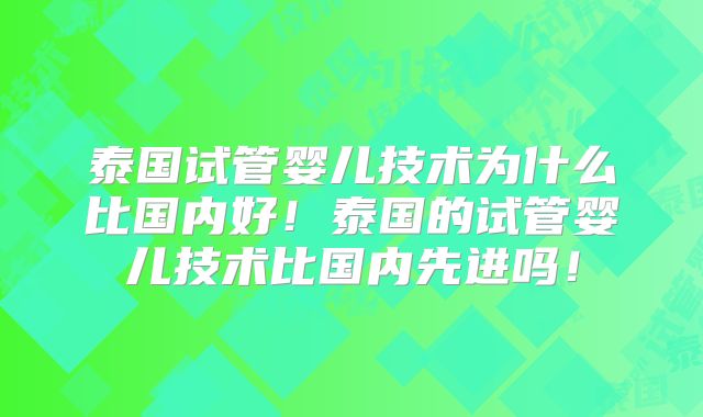 泰国试管婴儿技术为什么比国内好!泰国的试管婴儿技术比国内先进吗!