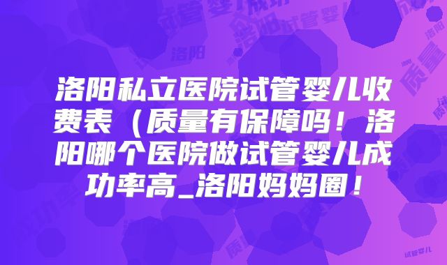 洛阳私立医院试管婴儿收费表（质量有保障吗！洛阳哪个医院做试管婴儿成功率高_洛阳妈妈圈！