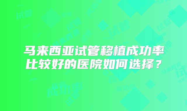 马来西亚试管移植成功率比较好的医院如何选择?