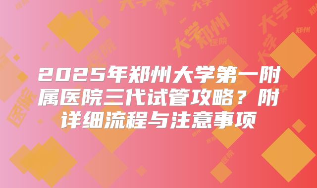 2025年郑州大学第一附属医院三代试管攻略?附详细流程与注意事项