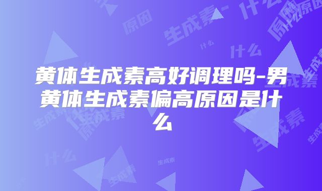黄体生成素高好调理吗-男黄体生成素偏高原因是什么