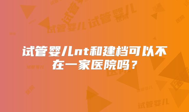 试管婴儿nt和建档可以不在一家医院吗？