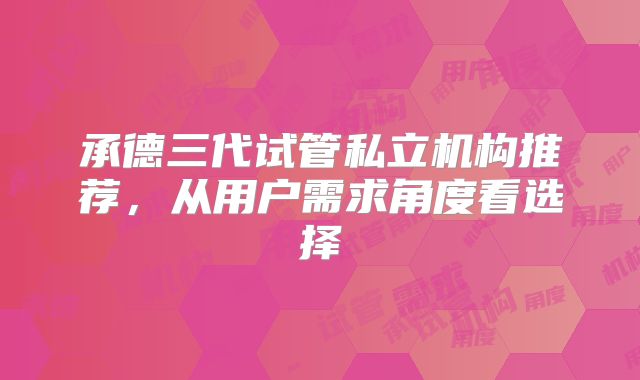 承德三代试管私立机构推荐,从用户需求角度看选择