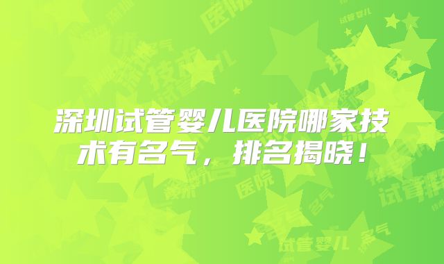 深圳试管婴儿医院哪家技术有名气,排名揭晓!
