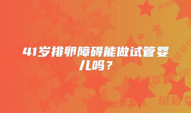 41岁排卵障碍能做试管婴儿吗？