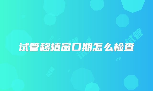 试管移植窗口期怎么检查