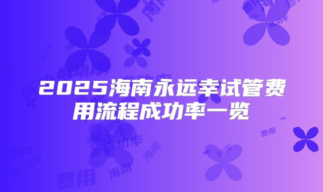 2025海南永远幸试管费用流程成功率一览