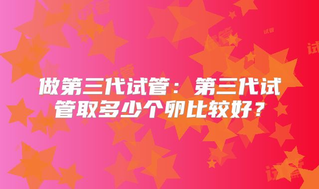 做第三代试管：第三代试管取多少个卵比较好？