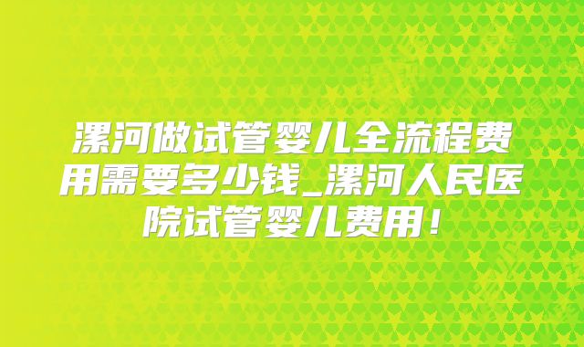 漯河做试管婴儿全流程费用需要多少钱_漯河人民医院试管婴儿费用！