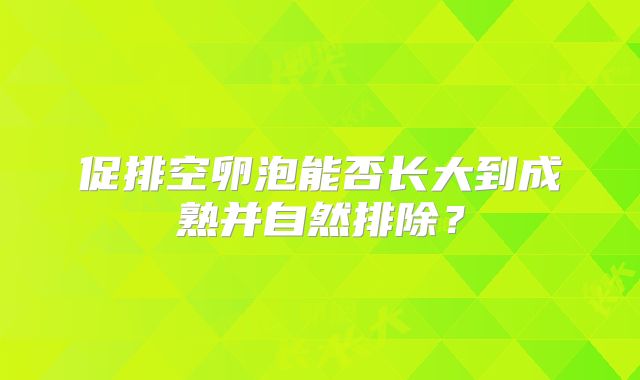 促排空卵泡能否长大到成熟并自然排除?