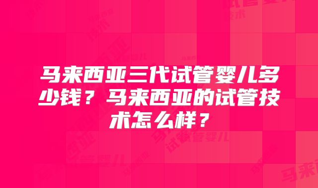 马来西亚三代试管婴儿多少钱？马来西亚的试管技术怎么样？