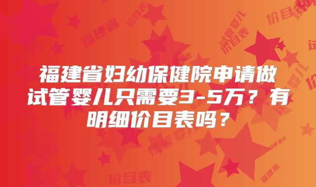 福建省妇幼保健院申请做试管婴儿只需要3-5万?有明细价目表吗?