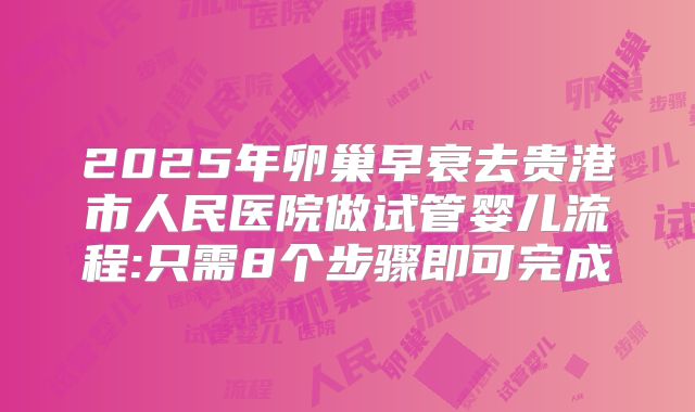 2025年卵巢早衰去贵港市人民医院做试管婴儿流程:只需8个步骤即可完成