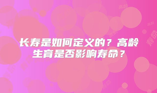 长寿是如何定义的？高龄生育是否影响寿命？