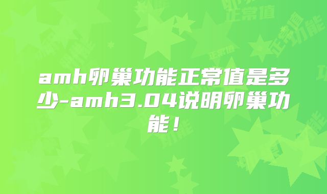 amh卵巢功能正常值是多少-amh3.04说明卵巢功能！