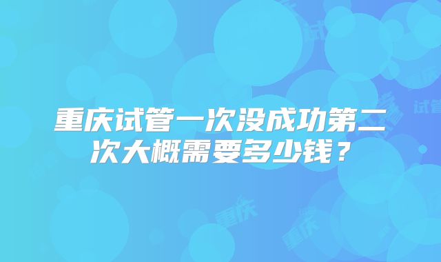 重庆试管一次没成功第二次大概需要多少钱？