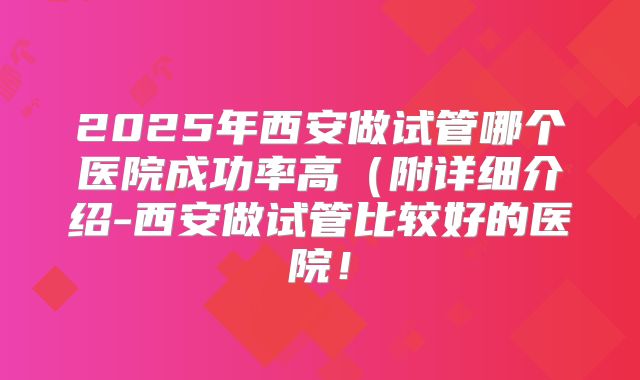 2025年西安做试管哪个医院成功率高(附详细介绍-西安做试管比较好的医院!
