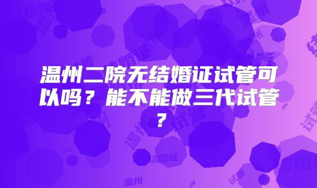 温州二院无结婚证试管可以吗?能不能做三代试管?