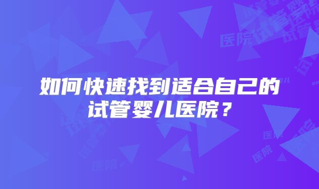 如何快速找到适合自己的试管婴儿医院？