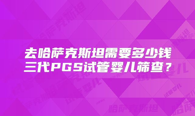 去哈萨克斯坦需要多少钱三代PGS试管婴儿筛查？